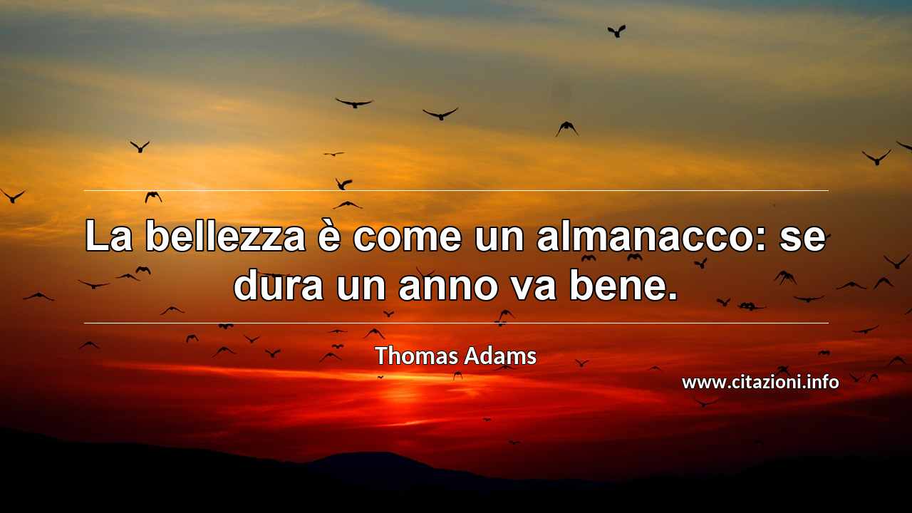 “La bellezza è come un almanacco: se dura un anno va bene.”