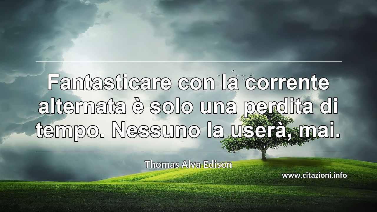 “Fantasticare con la corrente alternata è solo una perdita di tempo. Nessuno la userà, mai.”