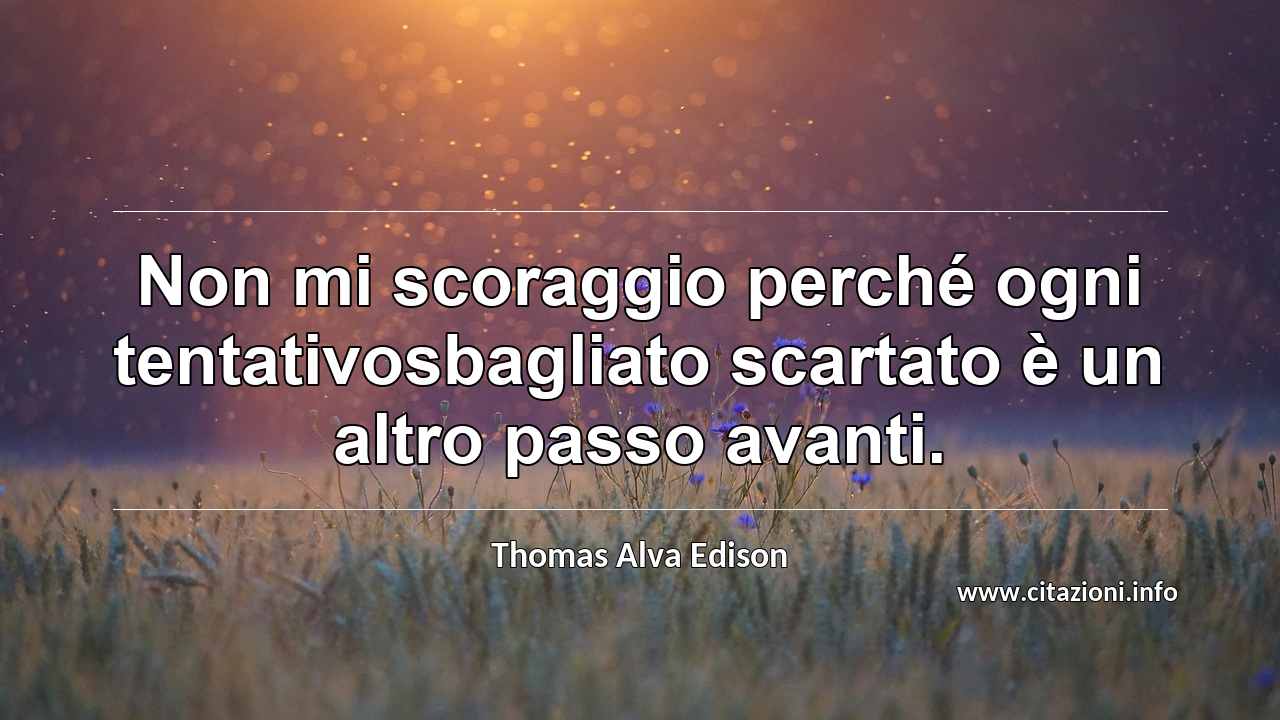 “Non mi scoraggio perché ogni tentativosbagliato scartato è un altro passo avanti.”