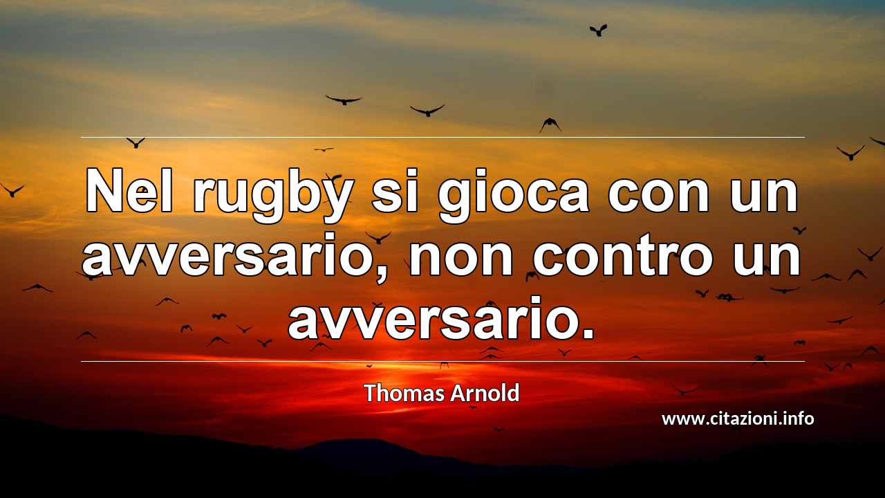 “Nel rugby si gioca con un avversario, non contro un avversario.”