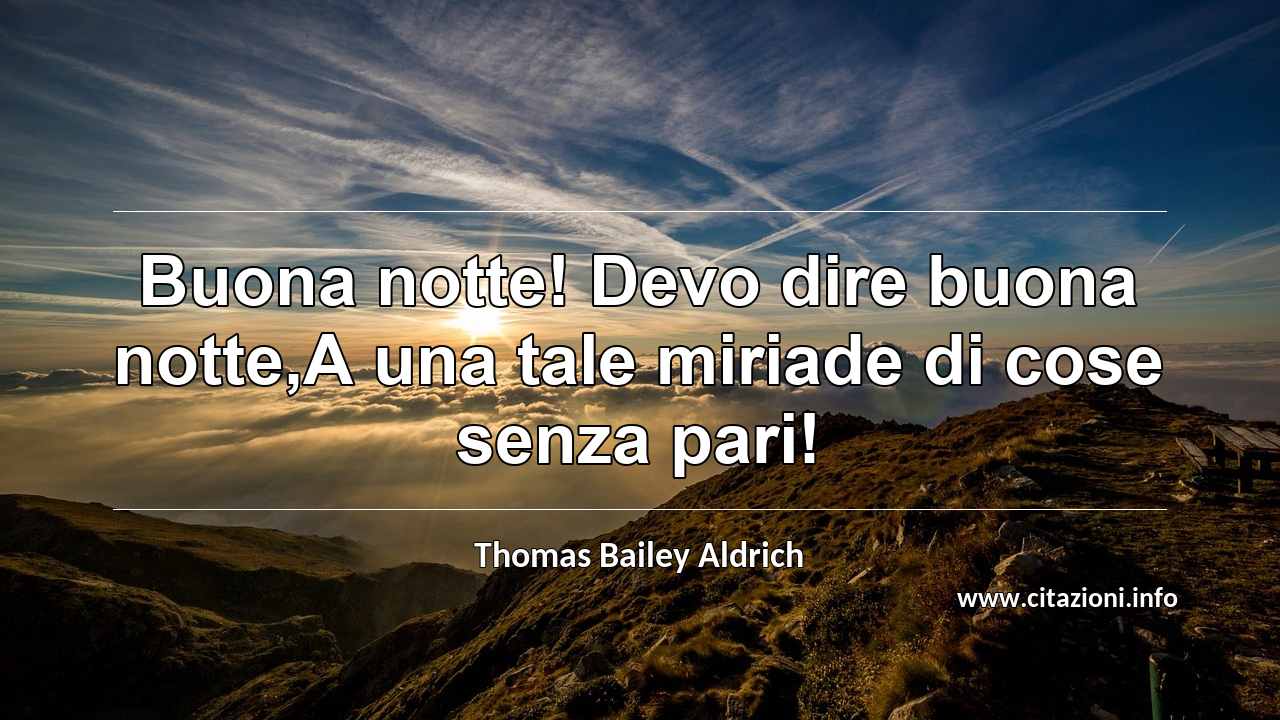 “Buona notte! Devo dire buona notte,A una tale miriade di cose senza pari!”
