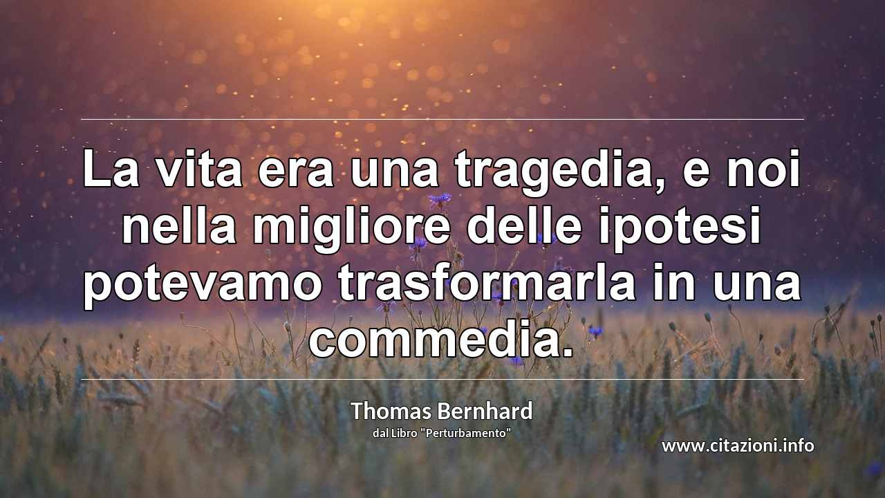 “La vita era una tragedia, e noi nella migliore delle ipotesi potevamo trasformarla in una commedia.”