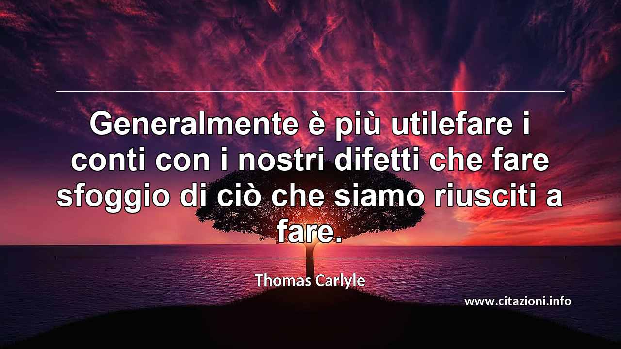 “Generalmente è più utilefare i conti con i nostri difetti che fare sfoggio di ciò che siamo riusciti a fare.”