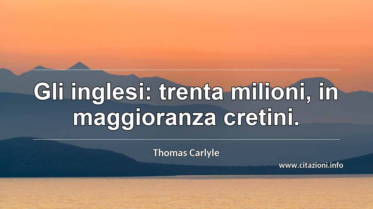 “Gli inglesi: trenta milioni, in maggioranza cretini.”