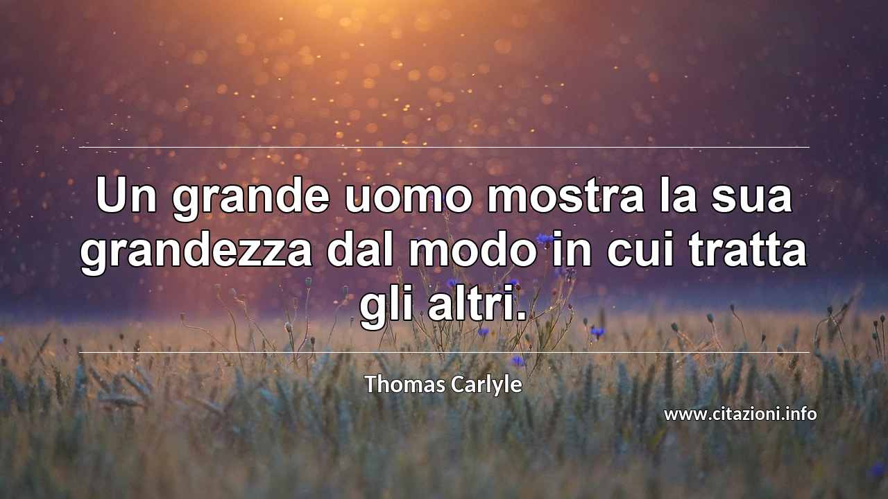 “Un grande uomo mostra la sua grandezza dal modo in cui tratta gli altri.”