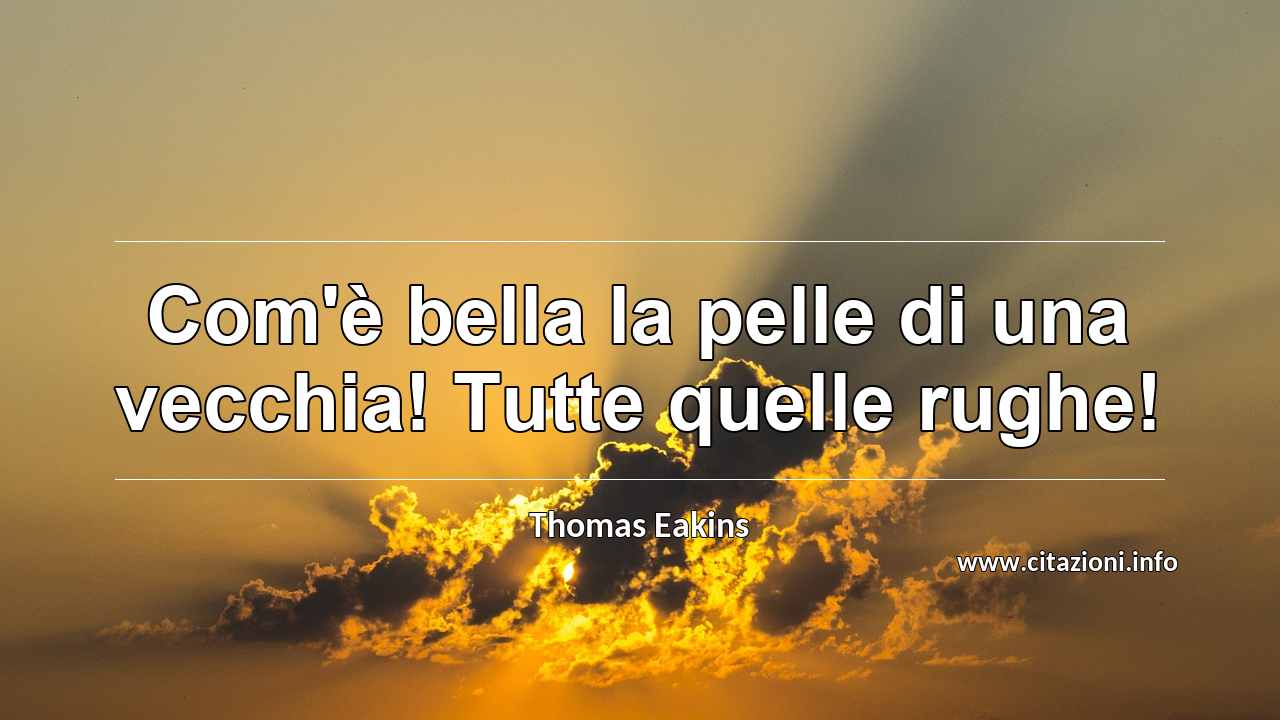 “Com'è bella la pelle di una vecchia! Tutte quelle rughe!”