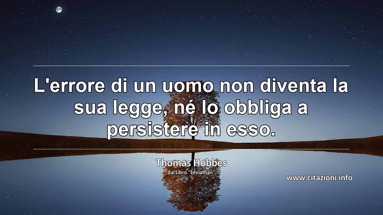 “L'errore di un uomo non diventa la sua legge, né lo obbliga a persistere in esso.”