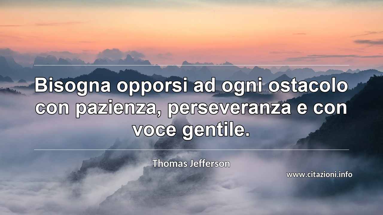 “Bisogna opporsi ad ogni ostacolo con pazienza, perseveranza e con voce gentile.”