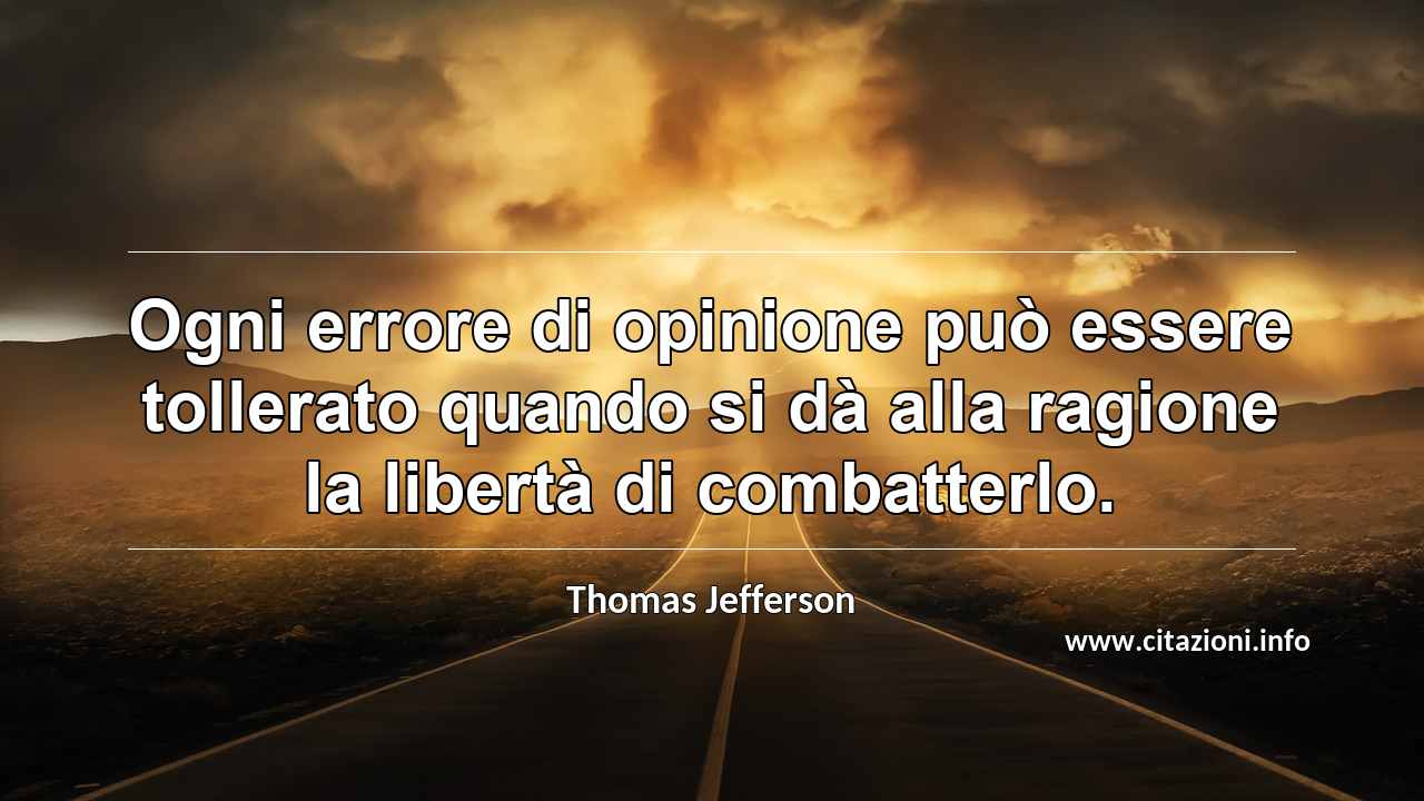 “Ogni errore di opinione può essere tollerato quando si dà alla ragione la libertà di combatterlo.”