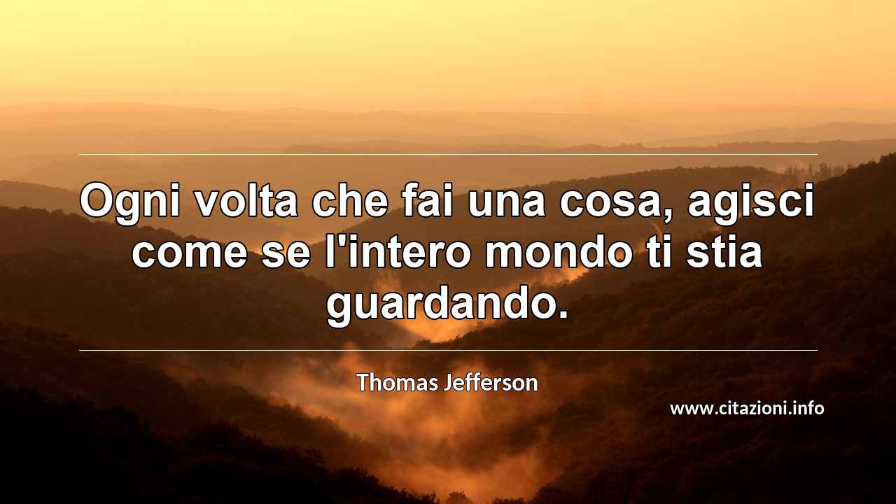 “Ogni volta che fai una cosa, agisci come se l'intero mondo ti stia guardando.”