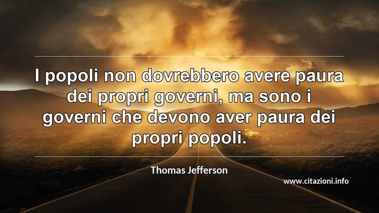 “I popoli non dovrebbero avere paura dei propri governi, ma sono i governi che devono aver paura dei propri popoli.”