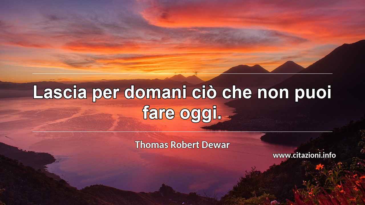 “Lascia per domani ciò che non puoi fare oggi.”