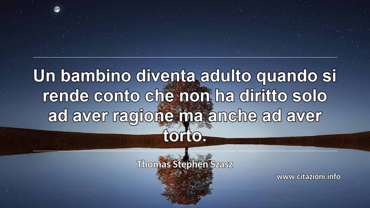 “Un bambino diventa adulto quando si rende conto che non ha diritto solo ad aver ragione ma anche ad aver torto.”