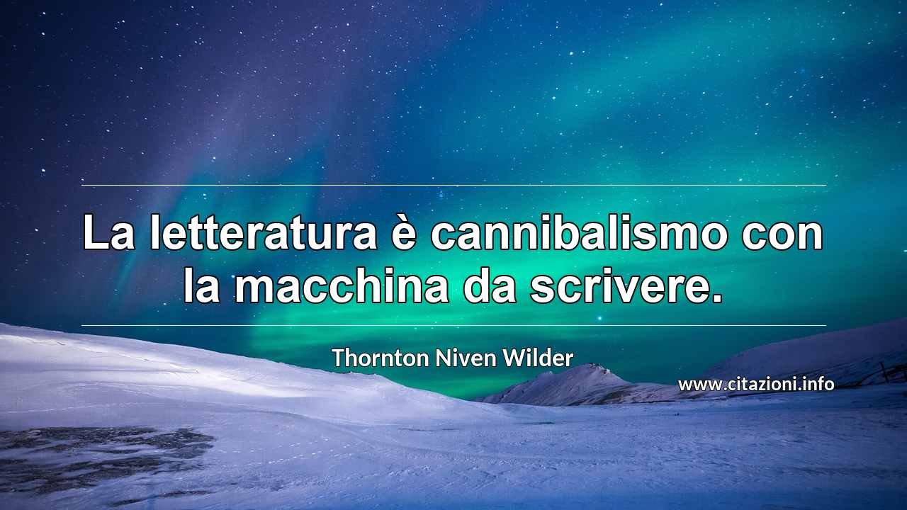 “La letteratura è cannibalismo con la macchina da scrivere.”