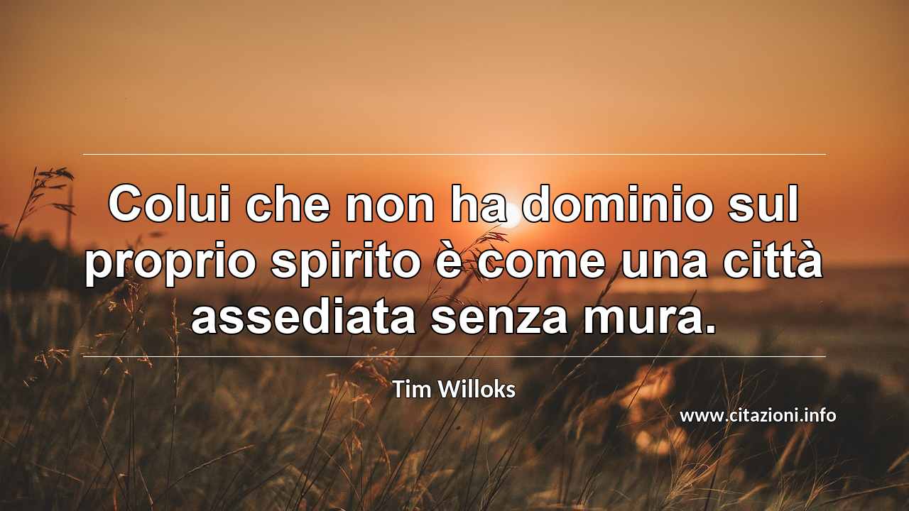 “Colui che non ha dominio sul proprio spirito è come una città assediata senza mura.”