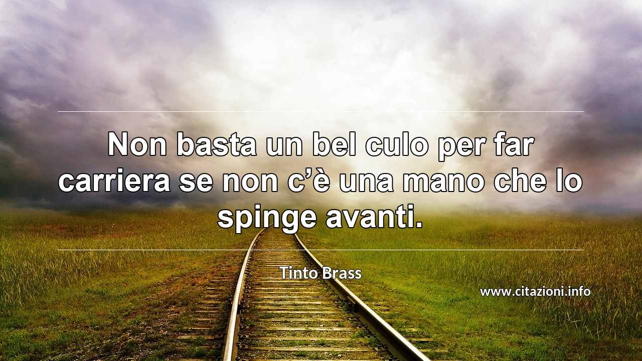 “Non basta un bel culo per far carriera se non c’è una mano che lo spinge avanti.”