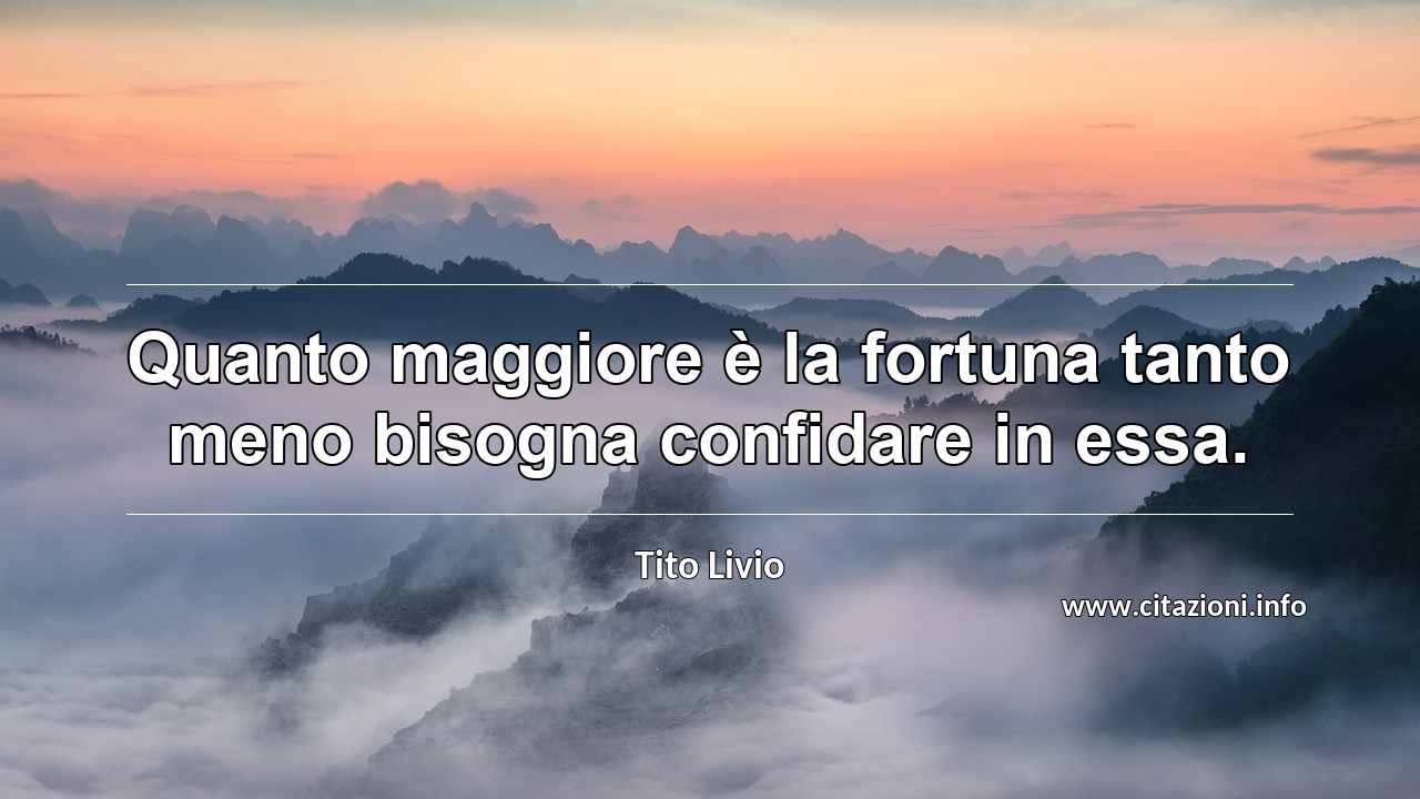 “Quanto maggiore è la fortuna tanto meno bisogna confidare in essa.”