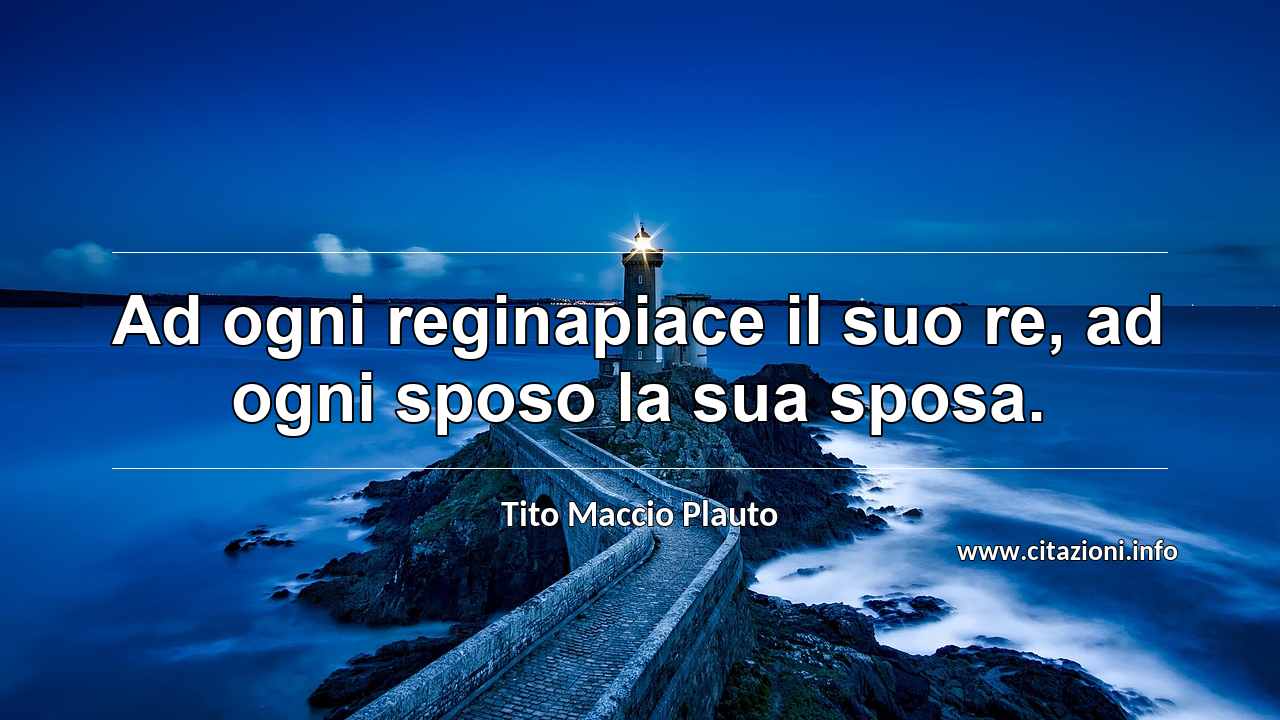 “Ad ogni reginapiace il suo re, ad ogni sposo la sua sposa.”
