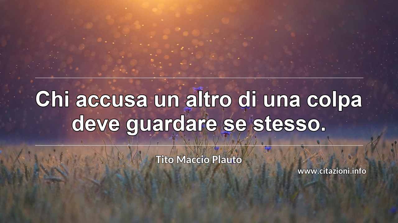 “Chi accusa un altro di una colpa deve guardare se stesso.”