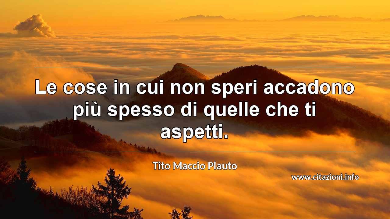 “Le cose in cui non speri accadono più spesso di quelle che ti aspetti.”