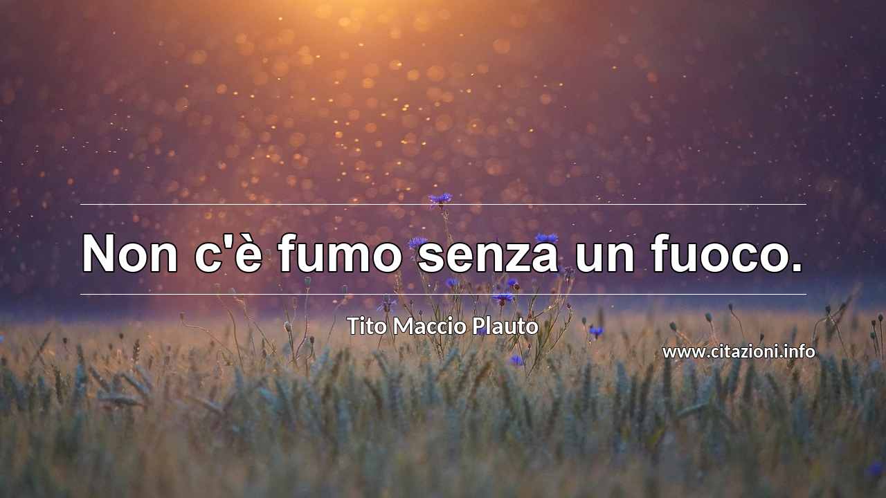 “Non c'è fumo senza un fuoco.”