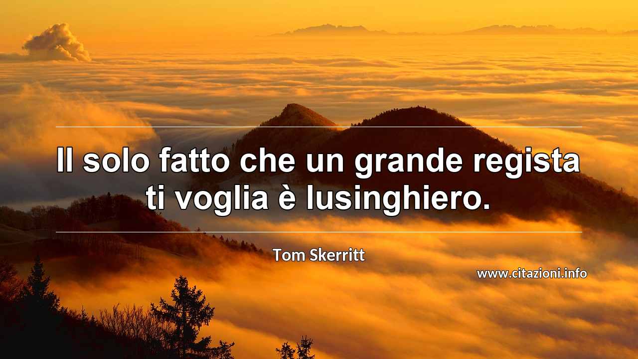 “Il solo fatto che un grande regista ti voglia è lusinghiero.”