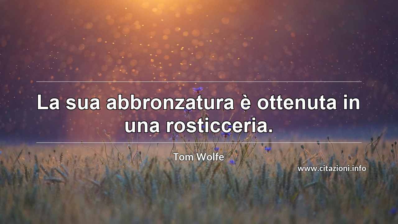 “La sua abbronzatura è ottenuta in una rosticceria.”