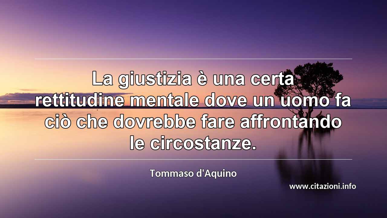“La giustizia è una certa rettitudine mentale dove un uomo fa ciò che dovrebbe fare affrontando le circostanze.”