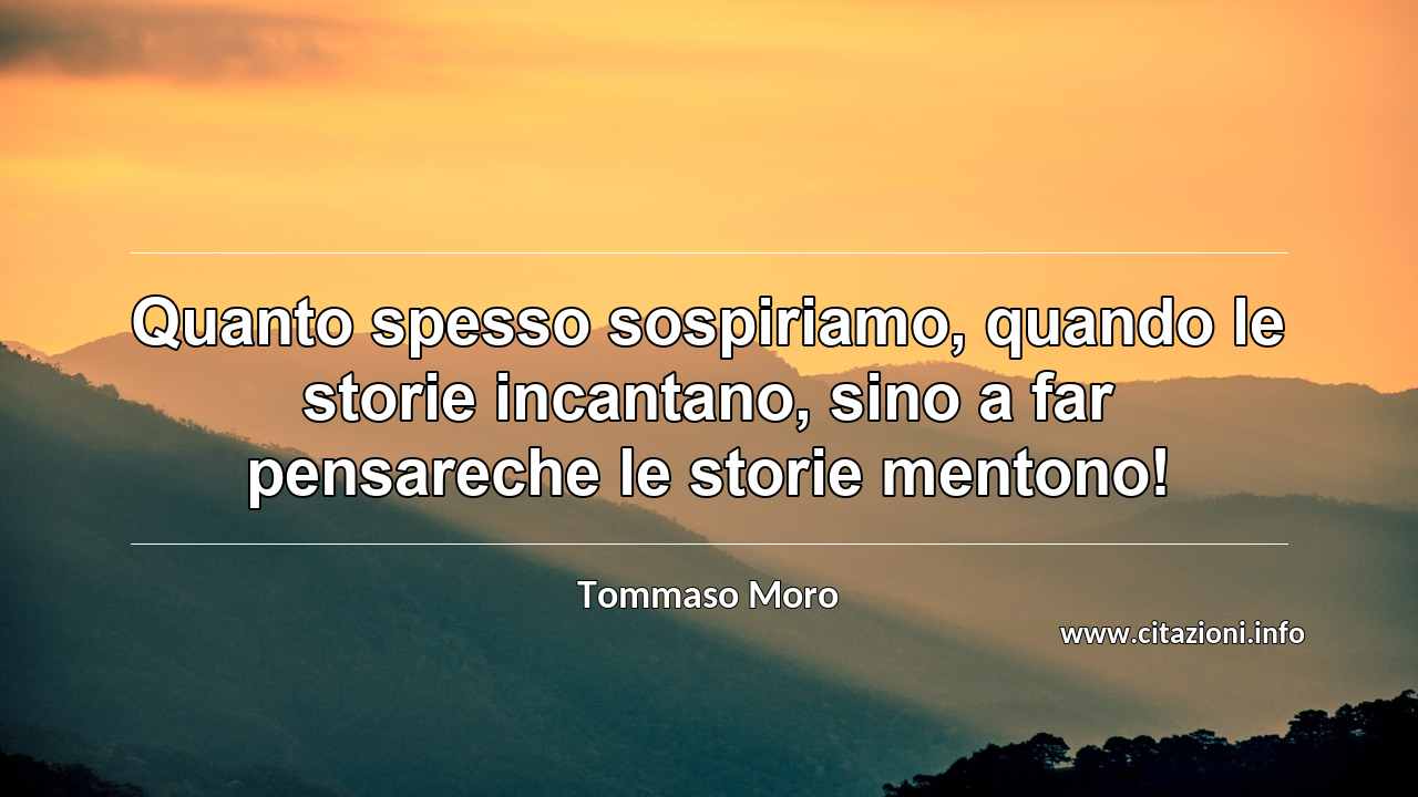 “Quanto spesso sospiriamo, quando le storie incantano, sino a far pensareche le storie mentono!”