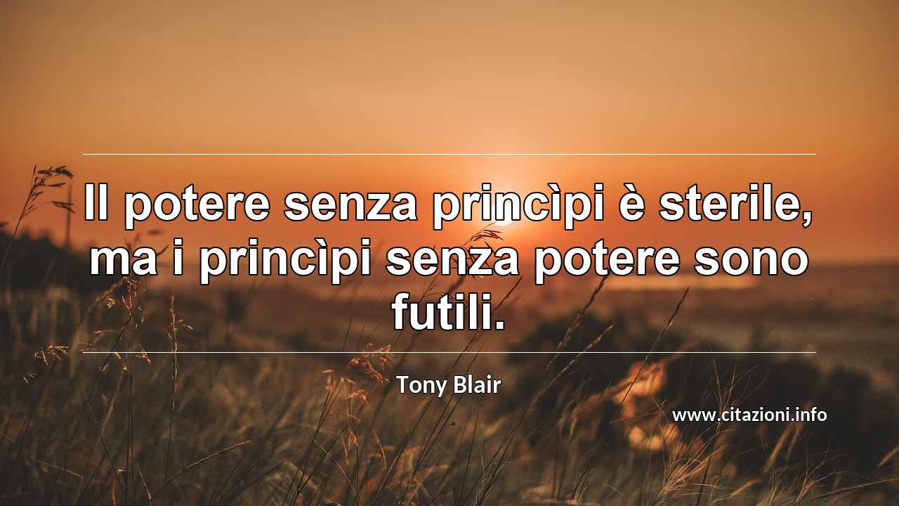 “Il potere senza princìpi è sterile, ma i princìpi senza potere sono futili.”