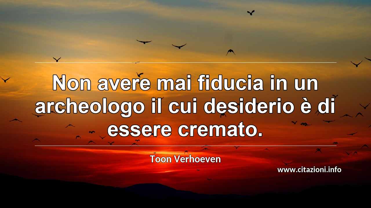“Non avere mai fiducia in un archeologo il cui desiderio è di essere cremato.”