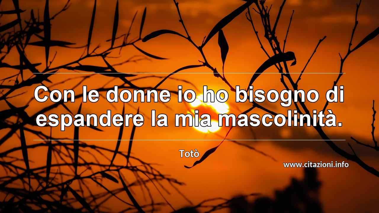 “Con le donne io ho bisogno di espandere la mia mascolinità.”
