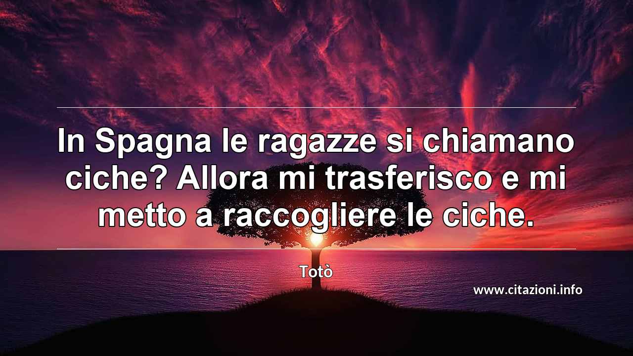 “In Spagna le ragazze si chiamano ciche? Allora mi trasferisco e mi metto a raccogliere le ciche.”