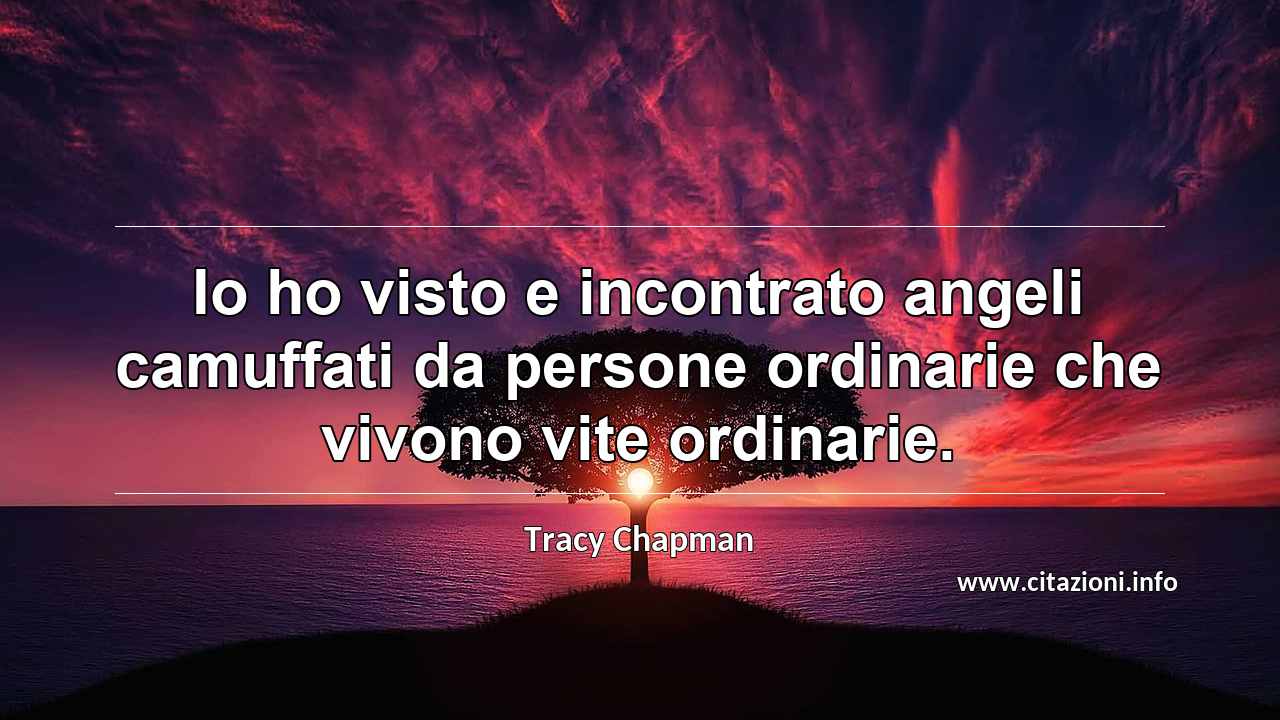 “Io ho visto e incontrato angeli camuffati da persone ordinarie che vivono vite ordinarie.”