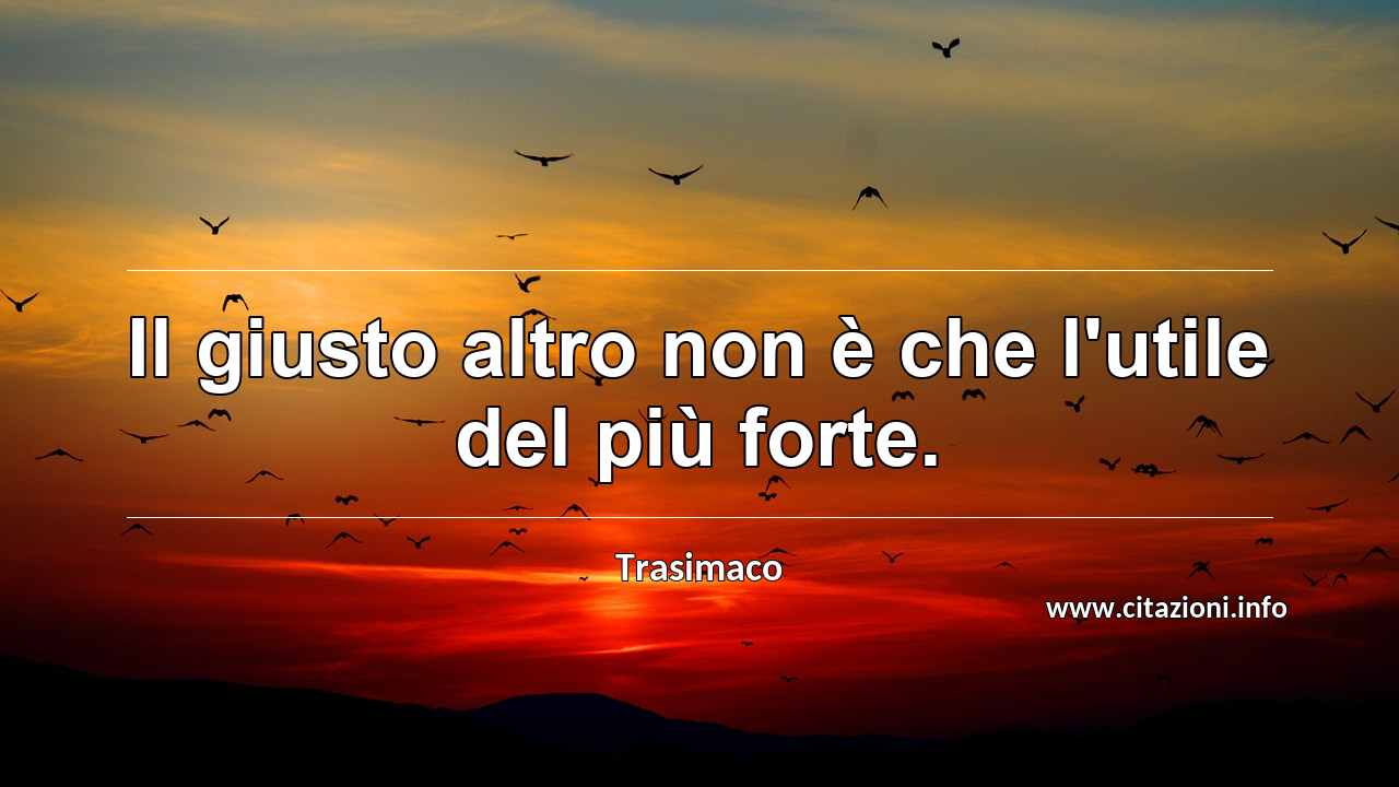 “Il giusto altro non è che l'utile del più forte.”