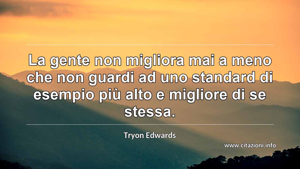 “La gente non migliora mai a meno che non guardi ad uno standard di esempio più alto e migliore di se stessa.”