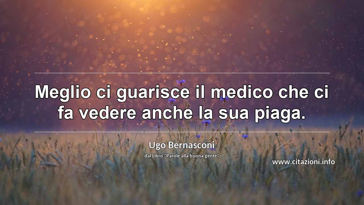“Meglio ci guarisce il medico che ci fa vedere anche la sua piaga.”