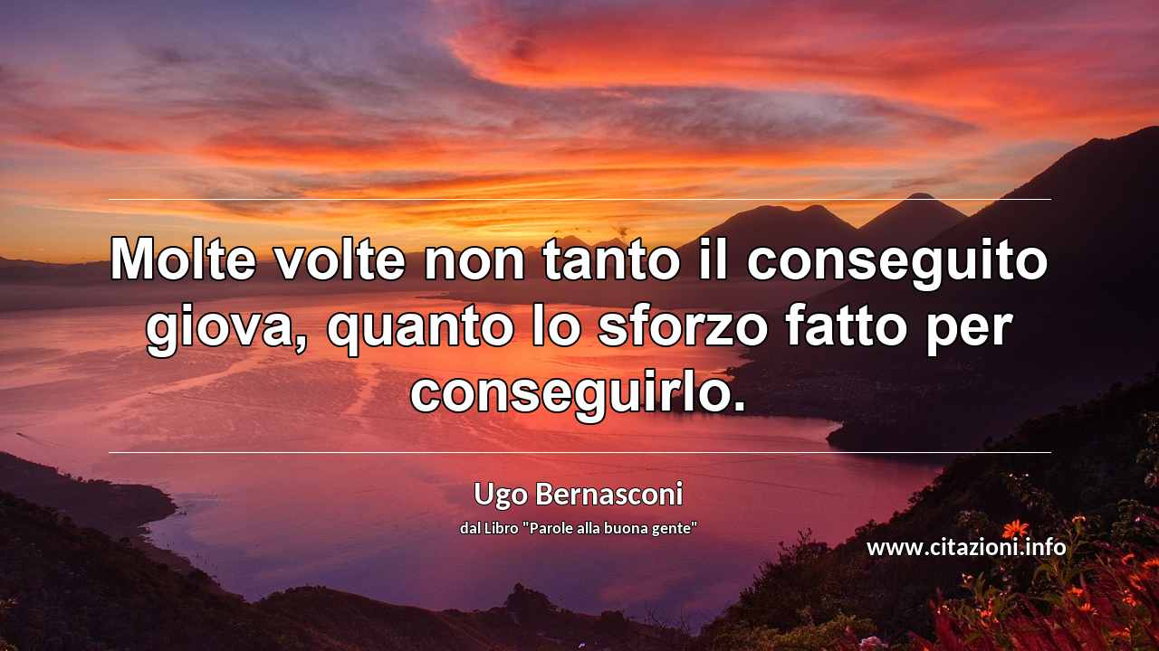“Molte volte non tanto il conseguito giova, quanto lo sforzo fatto per conseguirlo.”