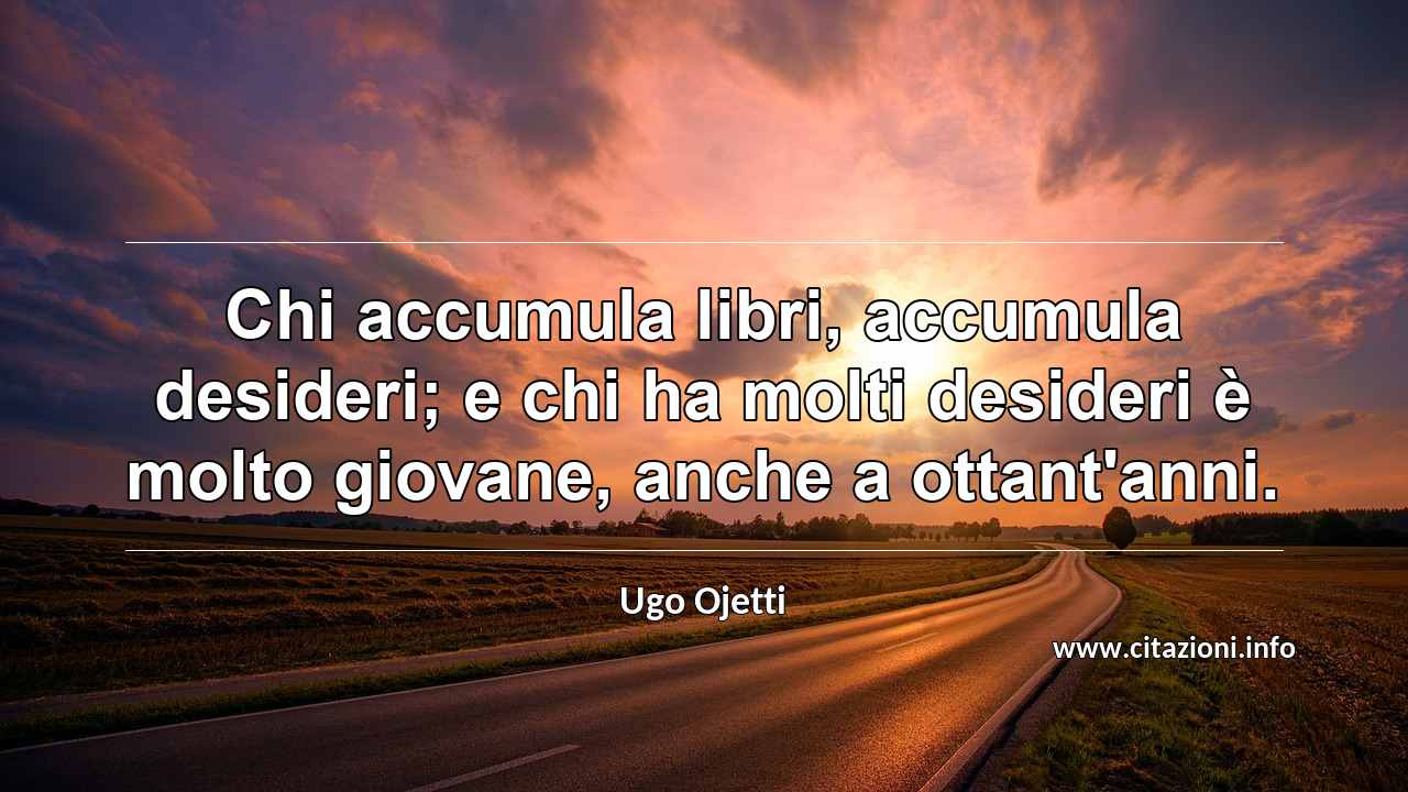 “Chi accumula libri, accumula desideri; e chi ha molti desideri è molto giovane, anche a ottant'anni.”