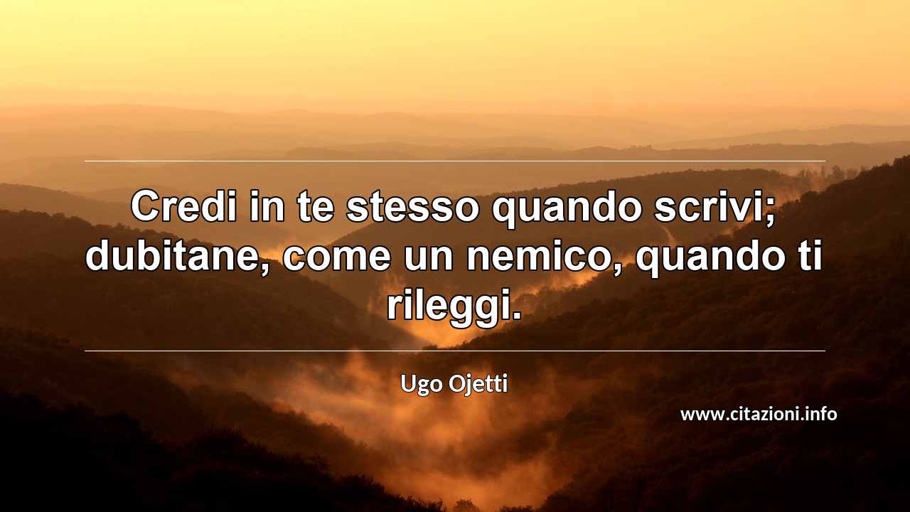 “Credi in te stesso quando scrivi; dubitane, come un nemico, quando ti rileggi.”