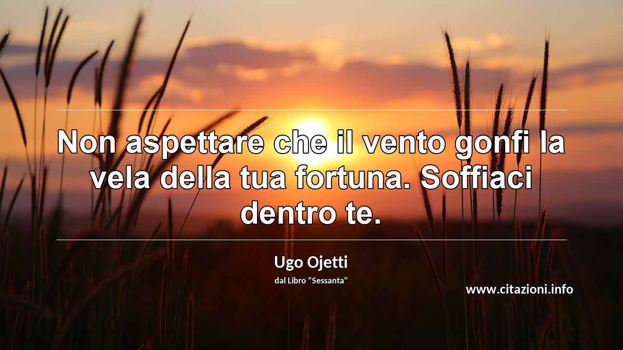 “Non aspettare che il vento gonfi la vela della tua fortuna. Soffiaci dentro te.”