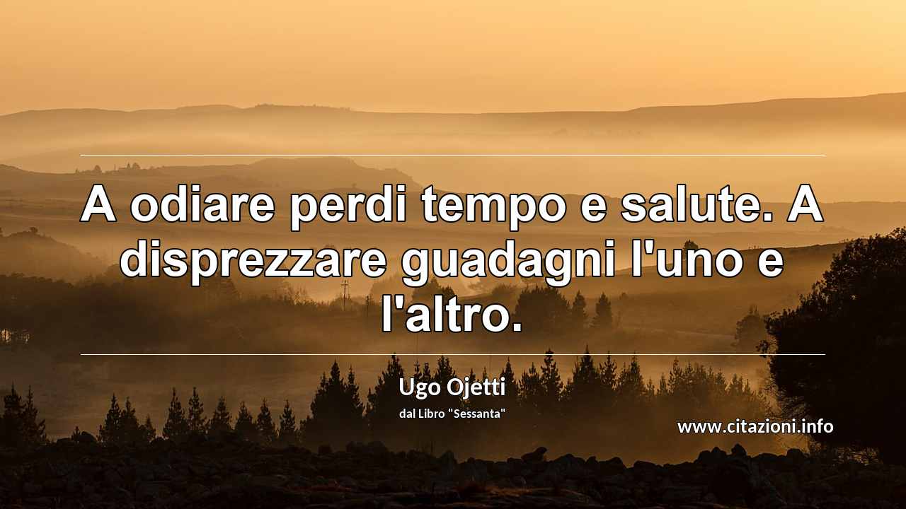 “A odiare perdi tempo e salute. A disprezzare guadagni l'uno e l'altro.”