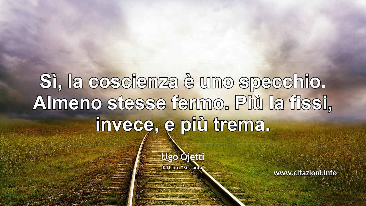 “Sì, la coscienza è uno specchio. Almeno stesse fermo. Più la fissi, invece, e più trema.”