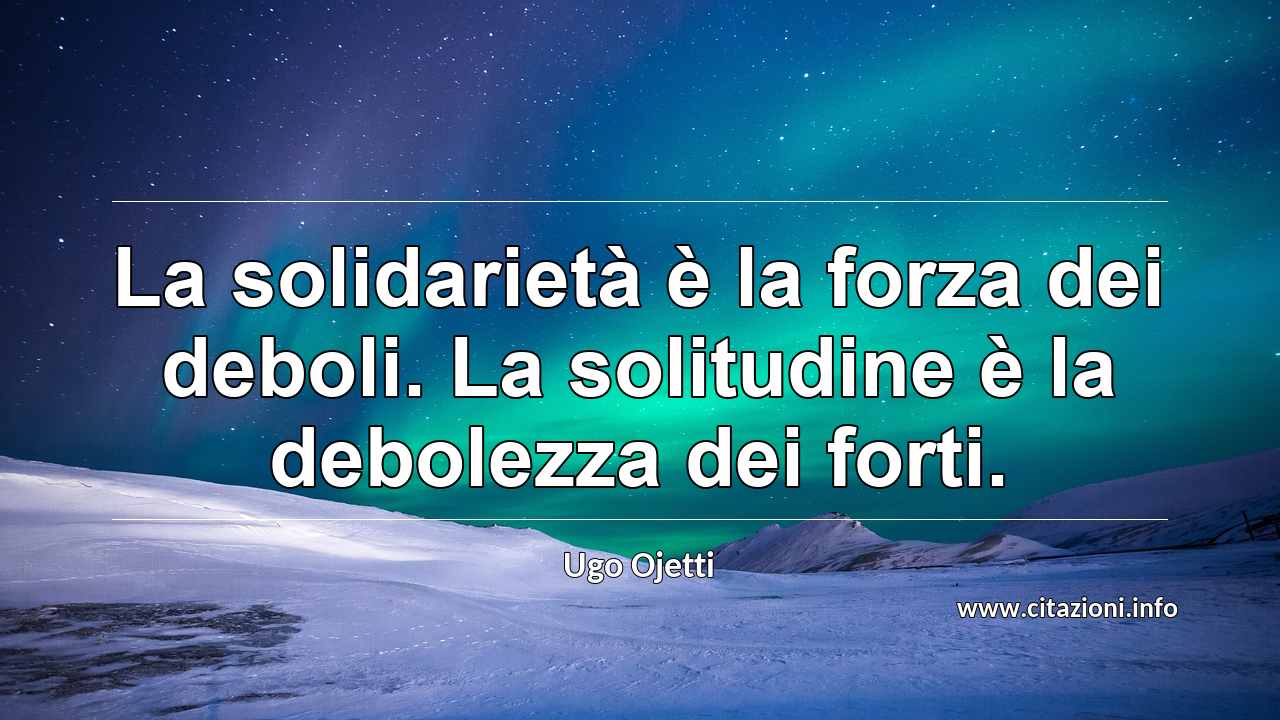 “La solidarietà è la forza dei deboli. La solitudine è la debolezza dei forti.”