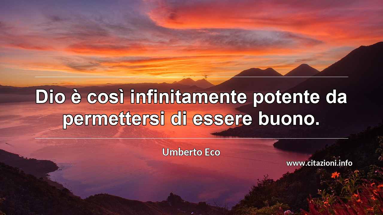 “Dio è così infinitamente potente da permettersi di essere buono.”