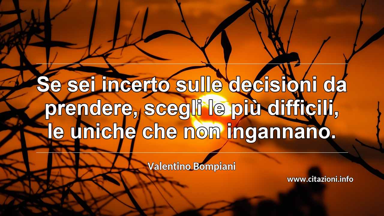 “Se sei incerto sulle decisioni da prendere, scegli le più difficili, le uniche che non ingannano.”
