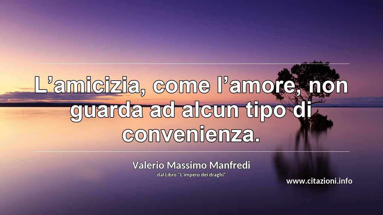 “L’amicizia, come l’amore, non guarda ad alcun tipo di convenienza.”