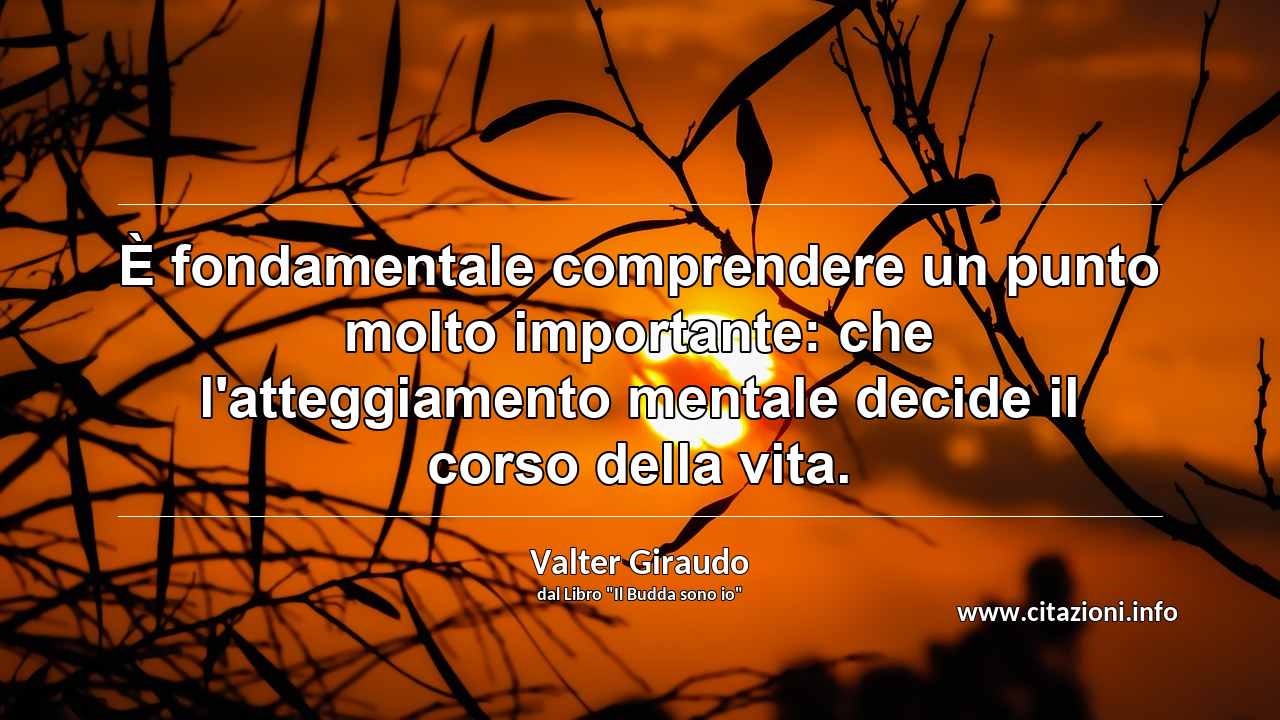 “È fondamentale comprendere un punto molto importante: che l'atteggiamento mentale decide il corso della vita.”