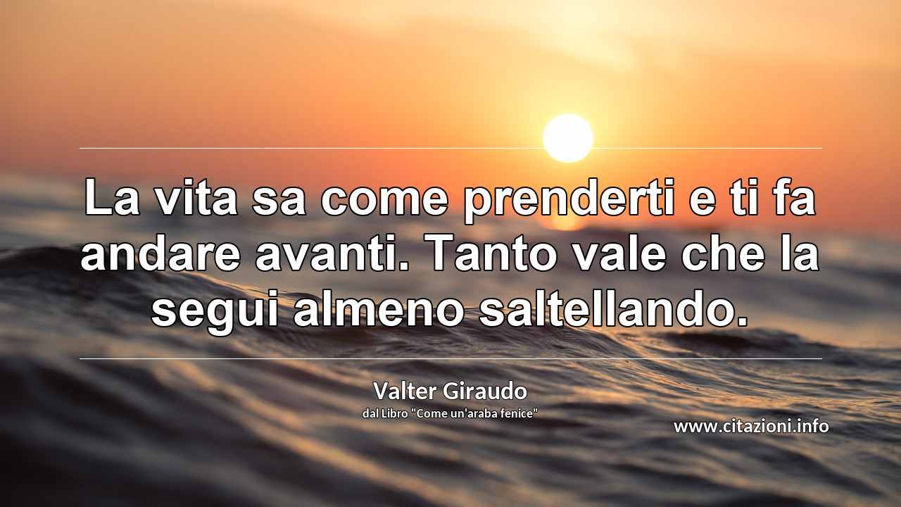“La vita sa come prenderti e ti fa andare avanti. Tanto vale che la segui almeno saltellando.”