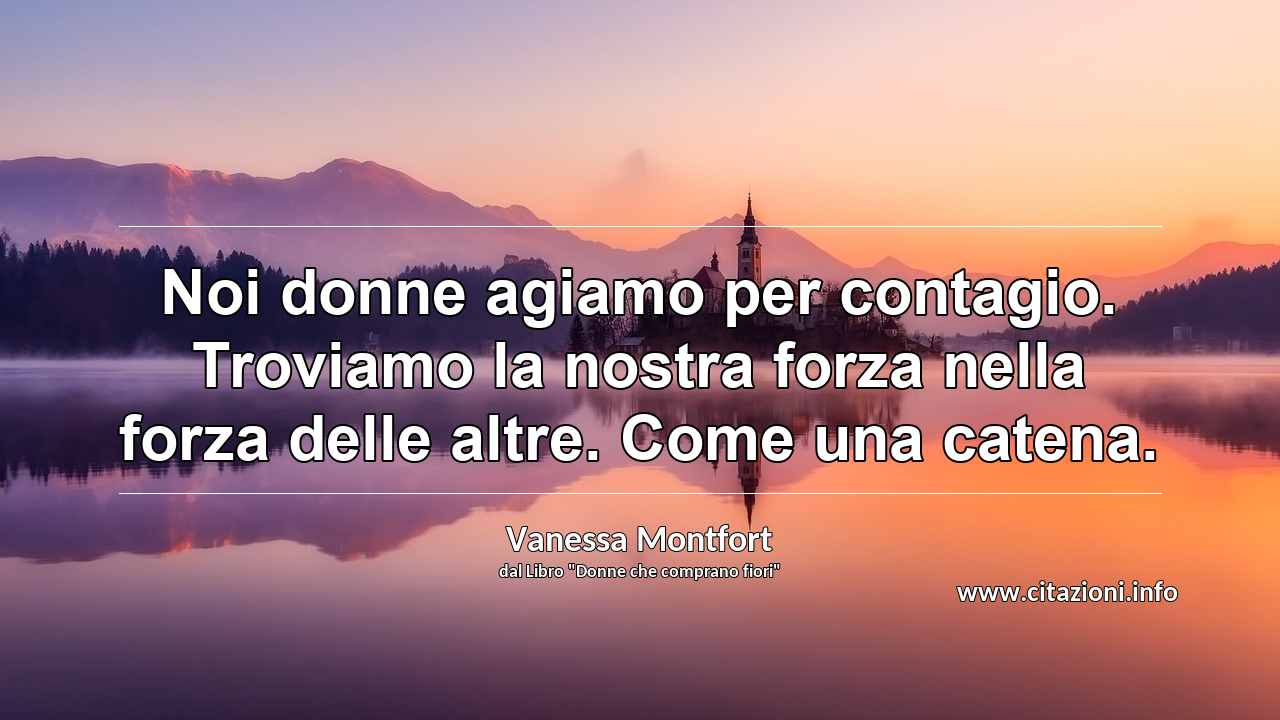 “Noi donne agiamo per contagio. Troviamo la nostra forza nella forza delle altre. Come una catena.”